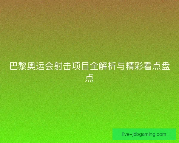巴黎奥运会射击项目全解析与精彩看点盘点