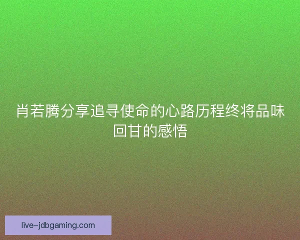 肖若腾分享追寻使命的心路历程终将品味回甘的感悟