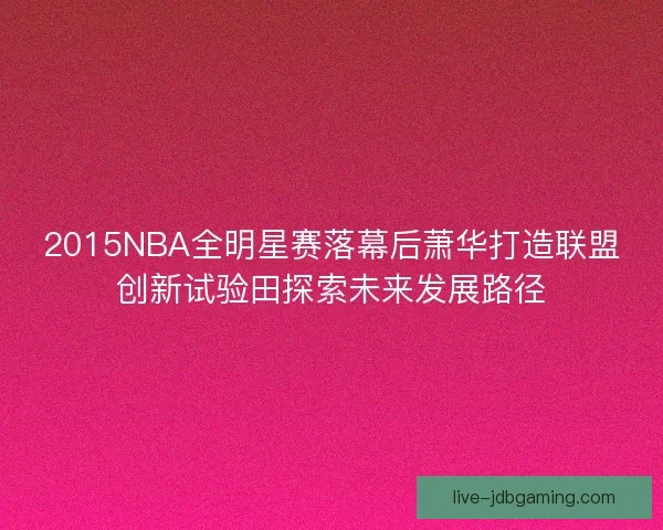 2015NBA全明星赛落幕后萧华打造联盟创新试验田探索未来发展路径